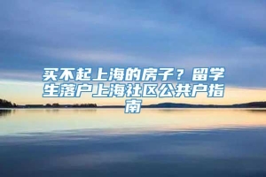 买不起上海的房子？留学生落户上海社区公共户指南