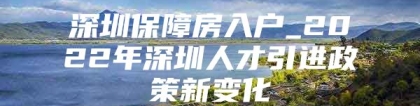 深圳保障房入户_2022年深圳人才引进政策新变化