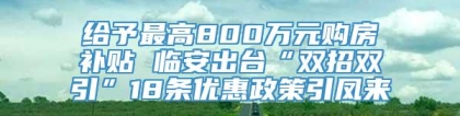 给予最高800万元购房补贴 临安出台“双招双引”18条优惠政策引凤来