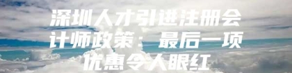 深圳人才引进注册会计师政策：最后一项优惠令人眼红