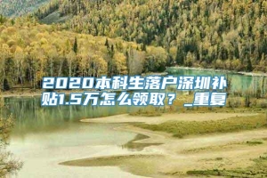 2020本科生落户深圳补贴1.5万怎么领取？_重复