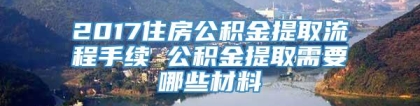 2017住房公积金提取流程手续 公积金提取需要哪些材料