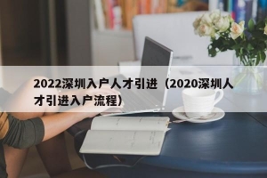 2022深圳入户人才引进（2020深圳人才引进入户流程）