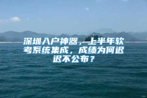 深圳入户神器，上半年软考系统集成，成绩为何迟迟不公布？