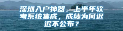 深圳入户神器，上半年软考系统集成，成绩为何迟迟不公布？