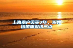 上海落户苦等7年，不如提前重视这三点