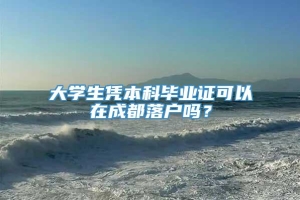 大学生凭本科毕业证可以在成都落户吗？