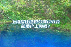 上海居住证积分满120分能落户上海吗？