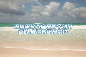 深圳积分入户是哪个部门管的,申请转深户条件