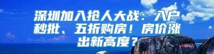 深圳加入抢人大战：入户秒批、五折购房！房价涨出新高度？