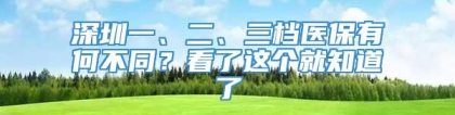 深圳一、二、三档医保有何不同？看了这个就知道了