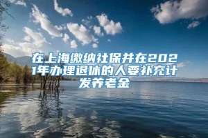 在上海缴纳社保并在2021年办理退休的人要补充计发养老金