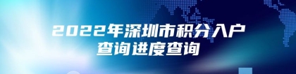 2022年深圳市积分入户查询进度查询