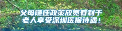 父母随迁政策放宽有利于老人享受深圳医保待遇！