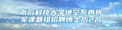 南方科技大学地空系冉将军课题组招聘博士后2名