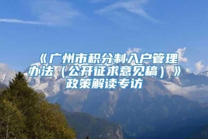 《广州市积分制入户管理办法（公开征求意见稿）》政策解读专访