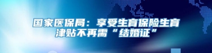 国家医保局：享受生育保险生育津贴不再需“结婚证”