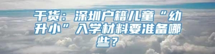 干货：深圳户籍儿童“幼升小”入学材料要准备哪些？