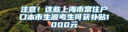 注意！这些上海市常住户口本市生源考生可获补贴1000元