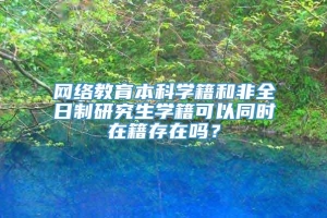 网络教育本科学籍和非全日制研究生学籍可以同时在籍存在吗？