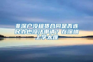 非深户没租赁合同是否连民办也没法申请？在深圳上学太难