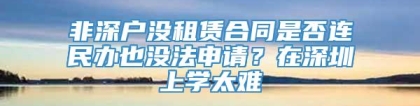 非深户没租赁合同是否连民办也没法申请？在深圳上学太难