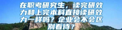 在职考研究生，读完研效力和上完本科直接读研效力一样吗？企业会不会区别看待？