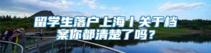 留学生落户上海丨关于档案你都清楚了吗？