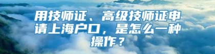 用技师证、高级技师证申请上海户口，是怎么一种操作？