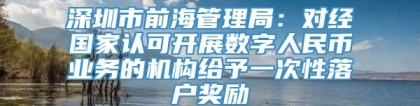 深圳市前海管理局：对经国家认可开展数字人民币业务的机构给予一次性落户奖励