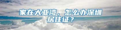 家在大亚湾，怎么办深圳居住证？