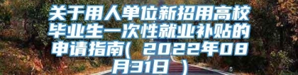 关于用人单位新招用高校毕业生一次性就业补贴的申请指南( 2022年08月31日 )