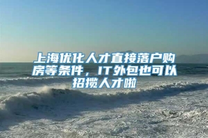 上海优化人才直接落户购房等条件，IT外包也可以招揽人才啦