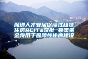 深圳人才安居保障性租赁住房REITs获批 募集资金将用于保障性住房建设