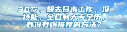 30岁，想去日本工作，没技能，全日制大专学历，有没有啥推荐的方法？