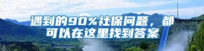 遇到的90%社保问题，都可以在这里找到答案