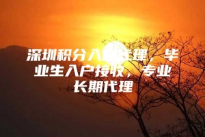 深圳积分入户代理，毕业生入户接收，专业长期代理