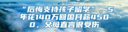 “后悔支持孩子留学”，5年花140万回国月薪4500，父母直言很受伤