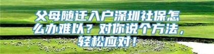 父母随迁入户深圳社保怎么办难以？对你说个方法，轻松应对！