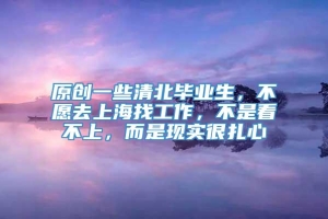 原创一些清北毕业生，不愿去上海找工作，不是看不上，而是现实很扎心