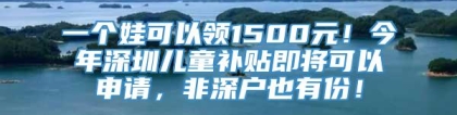 一个娃可以领1500元！今年深圳儿童补贴即将可以申请，非深户也有份！