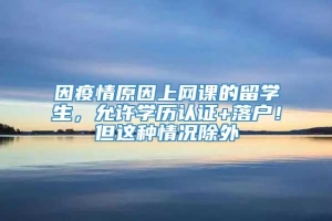 因疫情原因上网课的留学生，允许学历认证+落户！但这种情况除外