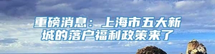 重磅消息：上海市五大新城的落户福利政策来了