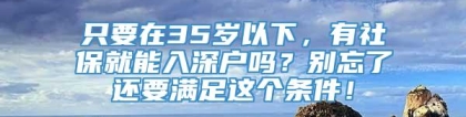 只要在35岁以下，有社保就能入深户吗？别忘了还要满足这个条件！