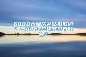 6000元租房补贴拟取消？现在入深户还有没有钱领？