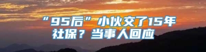 “95后”小伙交了15年社保？当事人回应