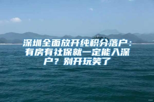 深圳全面放开纯积分落户：有房有社保就一定能入深户？别开玩笑了