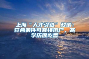 上海“人才引进”政策：符合条件可直接落户，高学历很吃香