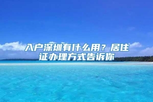 入户深圳有什么用？居住证办理方式告诉你