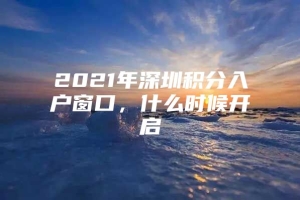 2021年深圳积分入户窗口，什么时候开启